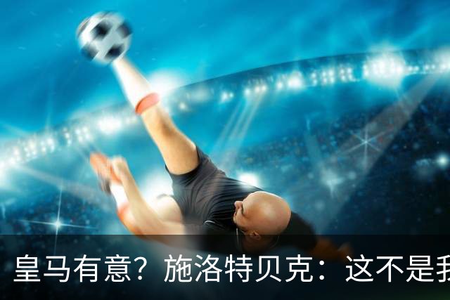皇马有意？施洛特贝克：这不是我考虑的重点 完全专注世界杯首战